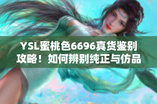 YSL蜜桃色6696真货鉴别攻略！如何辨别纯正与仿品？