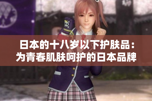 日本的十八岁以下护肤品：为青春肌肤呵护的日本品牌推荐
