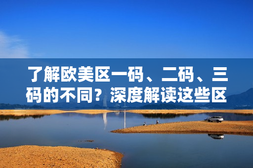 了解欧美区一码、二码、三码的不同？深度解读这些区别