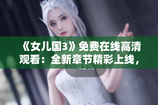 《女儿国3》免费在线高清观看：全新章节精彩上线，不容错过！