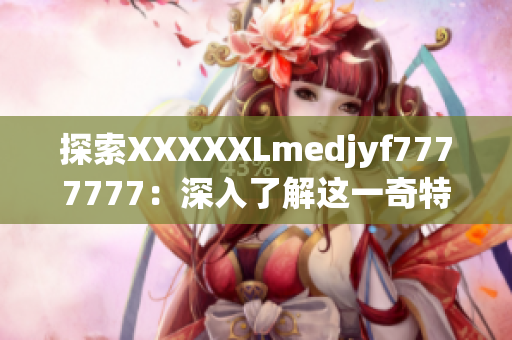 探索XXXXXLmedjyf7777777：深入了解这一奇特现象的背后故事