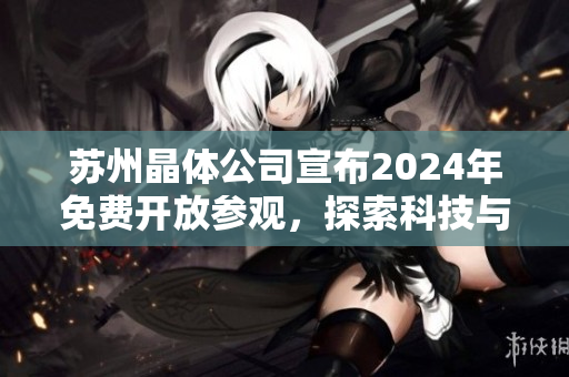 苏州晶体公司宣布2024年免费开放参观，探索科技与创新盛宴