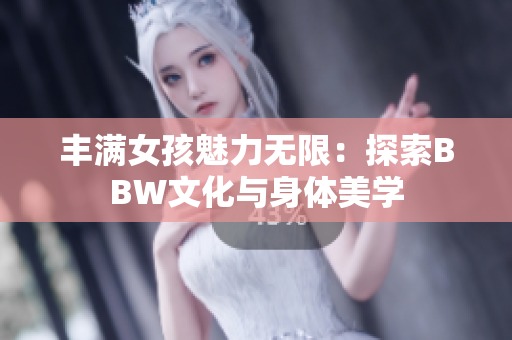 丰满女孩魅力无限：探索BBW文化与身体美学