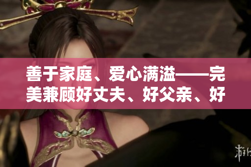 善于家庭、爱心满溢——完美兼顾好丈夫、好父亲、好儿子的男人