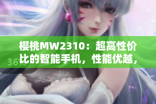 樱桃MW2310：超高性价比的智能手机，性能优越，价格亲民