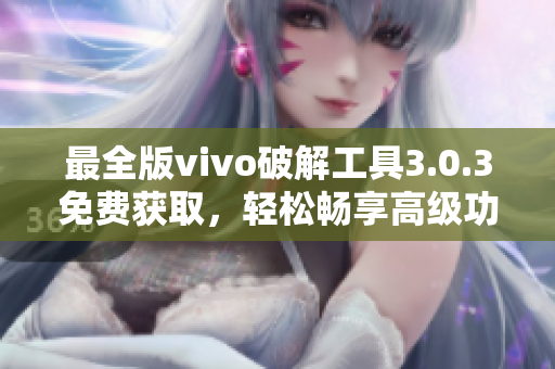 最全版vivo破解工具3.0.3免费获取，轻松畅享高级功能