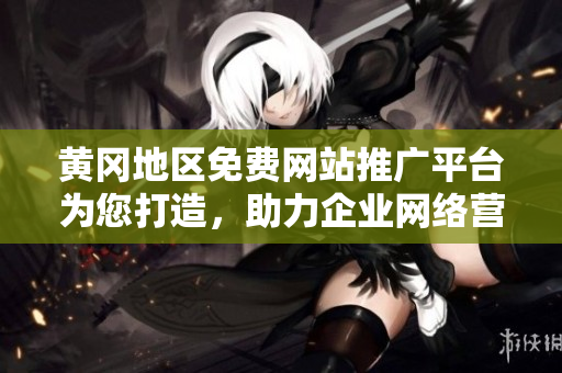 黄冈地区免费网站推广平台为您打造，助力企业网络营销！