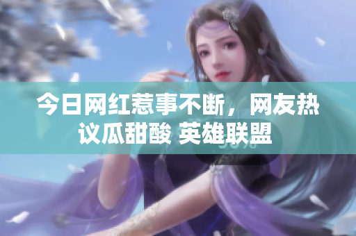 今日网红惹事不断，网友热议瓜甜酸 英雄联盟 