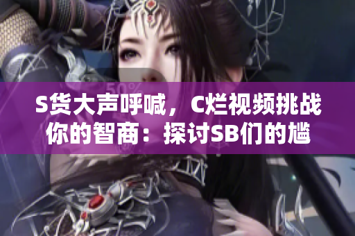 S货大声呼喊，C烂视频挑战你的智商：探讨SB们的尴尬时刻