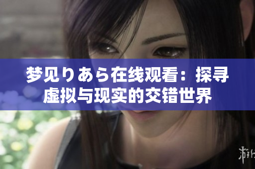 梦见りあら在线观看：探寻虚拟与现实的交错世界