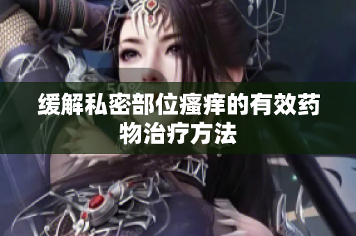 缓解私密部位瘙痒的有效药物治疗方法