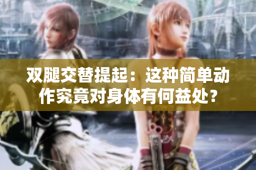 双腿交替提起：这种简单动作究竟对身体有何益处？