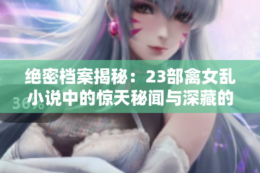 绝密档案揭秘：23部禽女乱小说中的惊天秘闻与深藏的心机