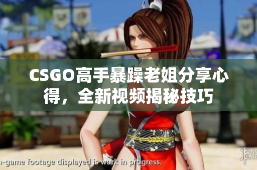 CSGO高手暴躁老姐分享心得，全新视频揭秘技巧
