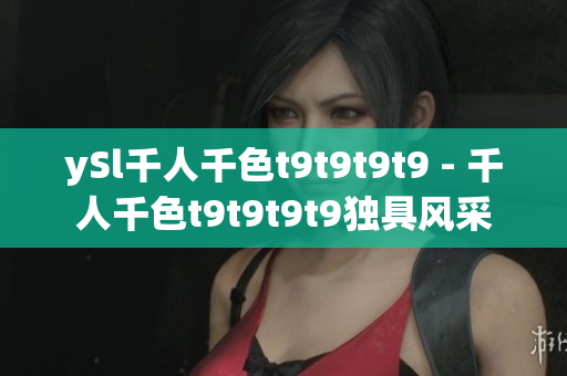 ySl千人千色t9t9t9t9 - 千人千色t9t9t9t9独具风采