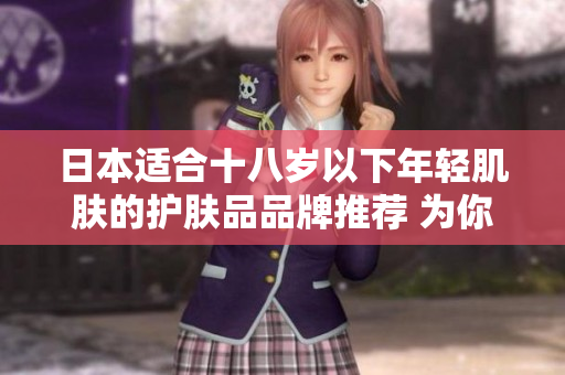 日本适合十八岁以下年轻肌肤的护肤品品牌推荐 为你的青春肌肤提供专业呵护