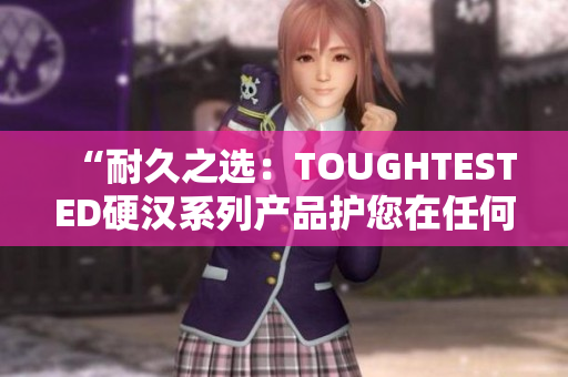 “耐久之选：TOUGHTESTED硬汉系列产品护您在任何环境下坚强无比”