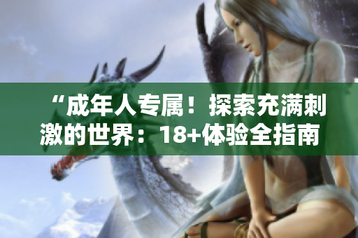 “成年人专属！探索充满刺激的世界：18+体验全指南！”
