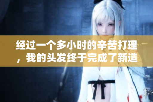 经过一个多小时的辛苦打理，我的头发终于完成了新造型