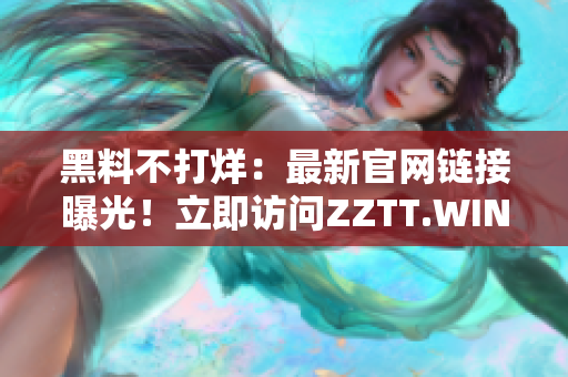 黑料不打烊：最新官网链接曝光！立即访问ZZTT.WIN，获取独家内幕！