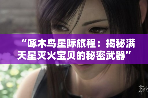 “啄木鸟星际旅程：揭秘满天星灭火宝贝的秘密武器”