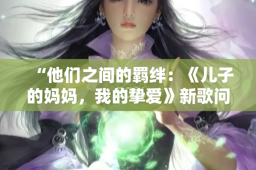 “他们之间的羁绊：《儿子的妈妈，我的挚爱》新歌问世！”