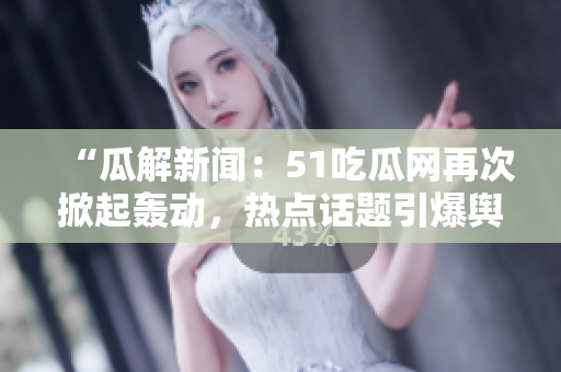 “瓜解新闻：51吃瓜网再次掀起轰动，热点话题引爆舆论热议！”