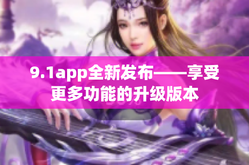 9.1app全新发布——享受更多功能的升级版本