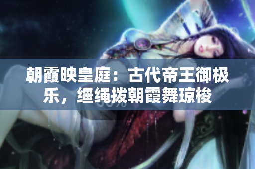 朝霞映皇庭：古代帝王御极乐，缰绳拨朝霞舞琼梭