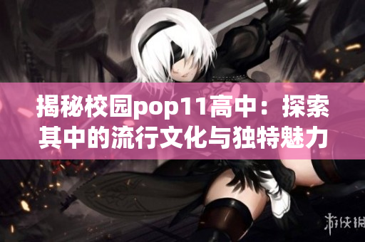 揭秘校园pop11高中：探索其中的流行文化与独特魅力