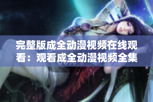 完整版成全动漫视频在线观看：观看成全动漫视频全集请点击这里