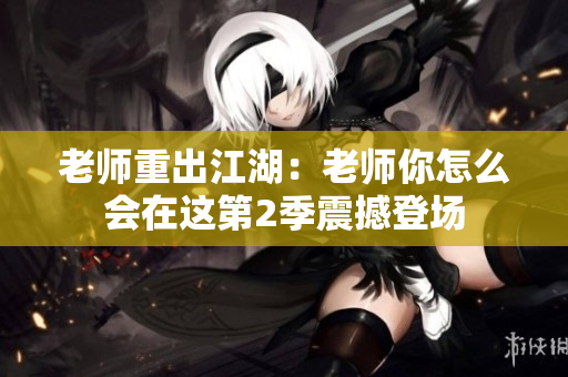老师重出江湖：老师你怎么会在这第2季震撼登场