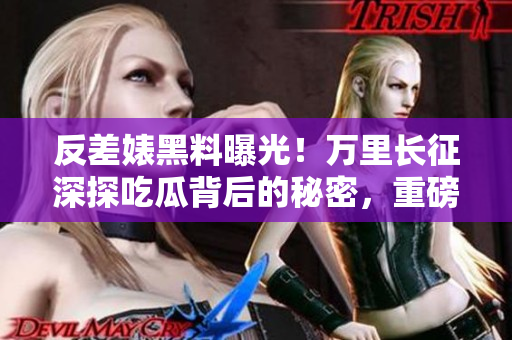 反差婊黑料曝光！万里长征深探吃瓜背后的秘密，重磅合集披露真相