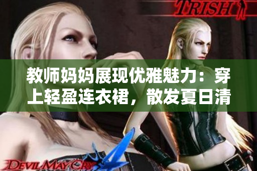教师妈妈展现优雅魅力：穿上轻盈连衣裙，散发夏日清爽