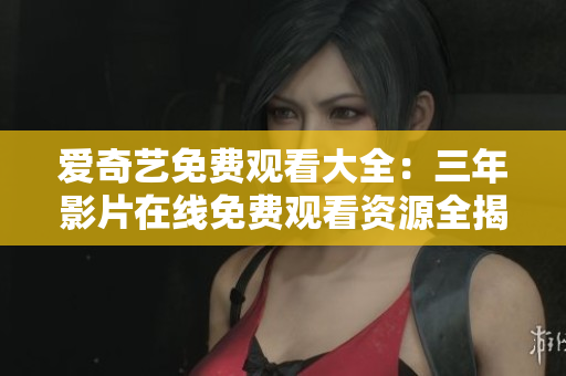 爱奇艺免费观看大全：三年影片在线免费观看资源全揭秘