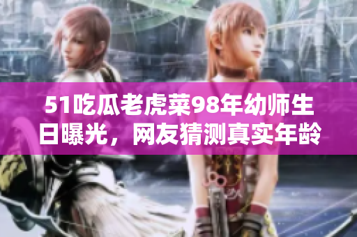 51吃瓜老虎菜98年幼师生日曝光，网友猜测真实年龄