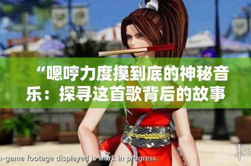 “嗯哼力度摸到底的神秘音乐：探寻这首歌背后的故事”