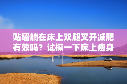 贴墙躺在床上双腿叉开减肥有效吗？试探一下床上瘦身方法