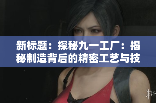 新标题：探秘九一工厂：揭秘制造背后的精密工艺与技术创新