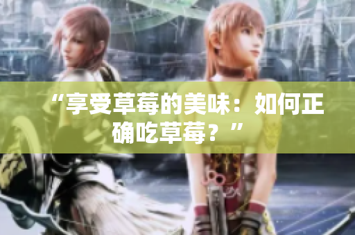 “享受草莓的美味：如何正确吃草莓？”