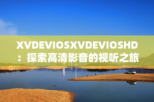 XVDEVIOSXVDEVIOSHD：探索高清影音的视听之旅