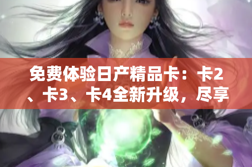 免费体验日产精品卡：卡2、卡3、卡4全新升级，尽享豪华品质！