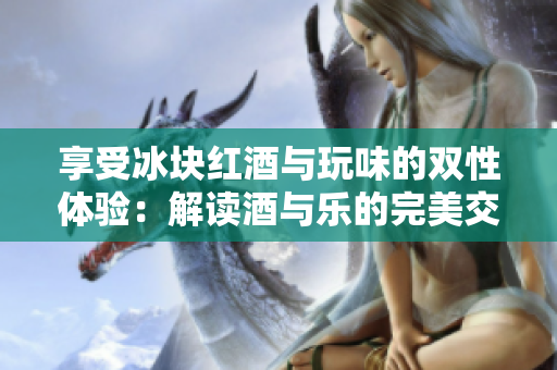享受冰块红酒与玩味的双性体验：解读酒与乐的完美交融