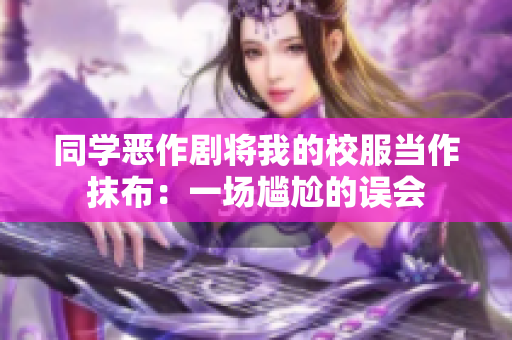 同学恶作剧将我的校服当作抹布：一场尴尬的误会