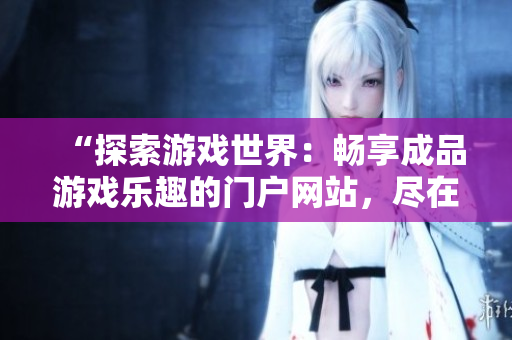 “探索游戏世界：畅享成品游戏乐趣的门户网站，尽在这里！”