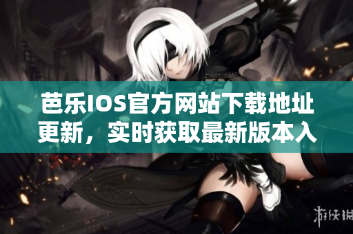 芭乐IOS官方网站下载地址更新，实时获取最新版本入口