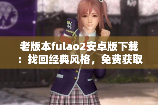 老版本fulao2安卓版下载：找回经典风格，免费获取安卓老版本fulao2应用