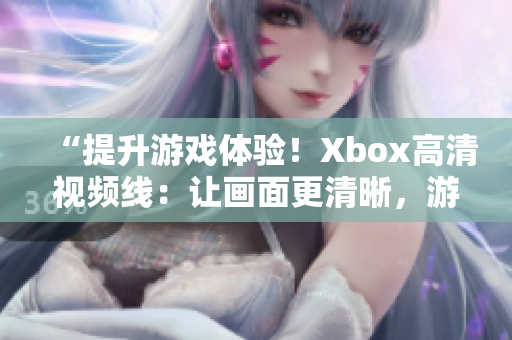 “提升游戏体验！Xbox高清视频线：让画面更清晰，游戏更畅快！”