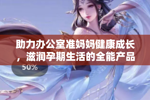 助力办公室准妈妈健康成长，滋润孕期生活的全能产品