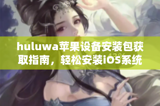 huluwa苹果设备安装包获取指南，轻松安装iOS系统所需资源